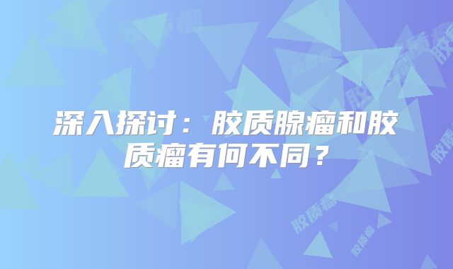 深入探讨：胶质腺瘤和胶质瘤有何不同？