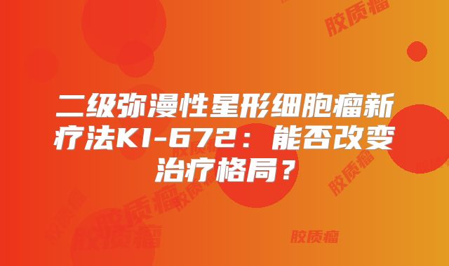 二级弥漫性星形细胞瘤新疗法KI-672：能否改变治疗格局？
