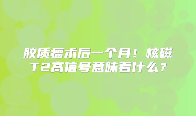 胶质瘤术后一个月！核磁T2高信号意味着什么？