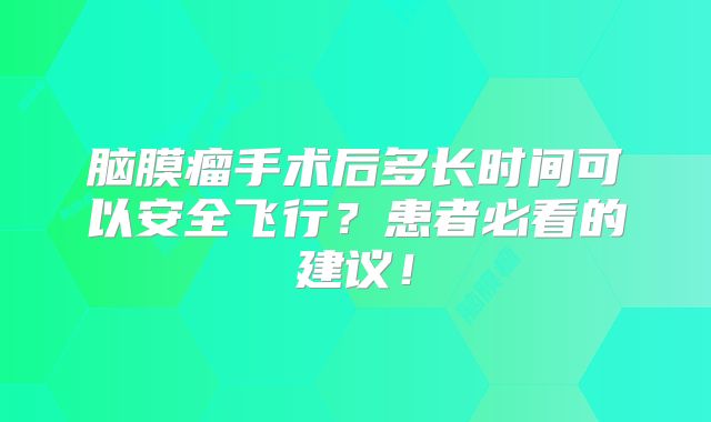 脑膜瘤手术后多长时间可以安全飞行？患者必看的建议！
