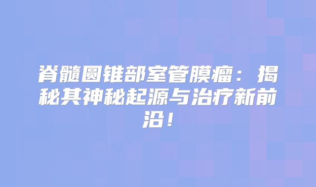脊髓圆锥部室管膜瘤：揭秘其神秘起源与治疗新前沿！