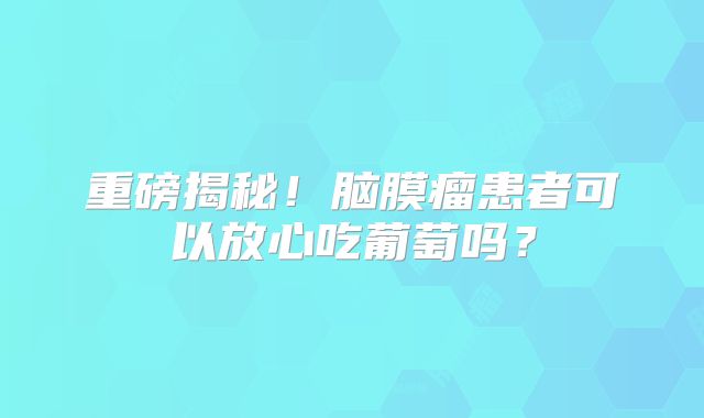重磅揭秘！脑膜瘤患者可以放心吃葡萄吗？