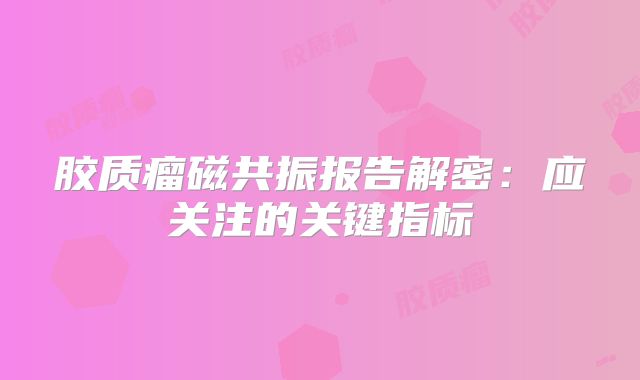 胶质瘤磁共振报告解密：应关注的关键指标