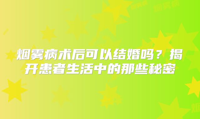 烟雾病术后可以结婚吗？揭开患者生活中的那些秘密