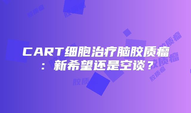 CART细胞治疗脑胶质瘤：新希望还是空谈？