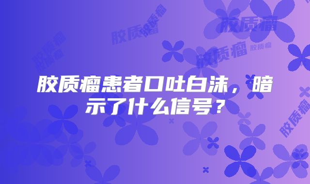 胶质瘤患者口吐白沫，暗示了什么信号？