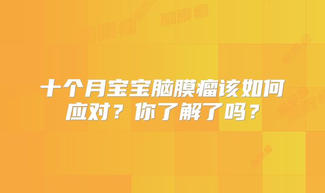 十个月宝宝脑膜瘤该如何应对？你了解了吗？