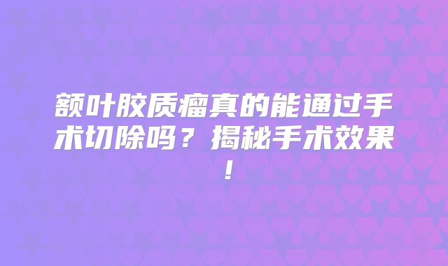 额叶胶质瘤真的能通过手术切除吗？揭秘手术效果！