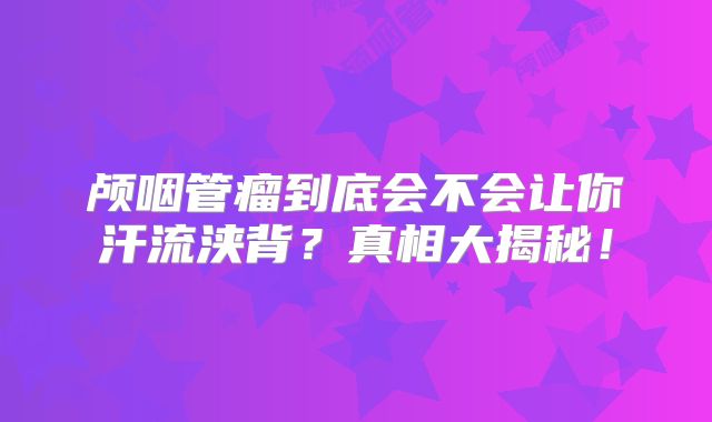 颅咽管瘤到底会不会让你汗流浃背？真相大揭秘！