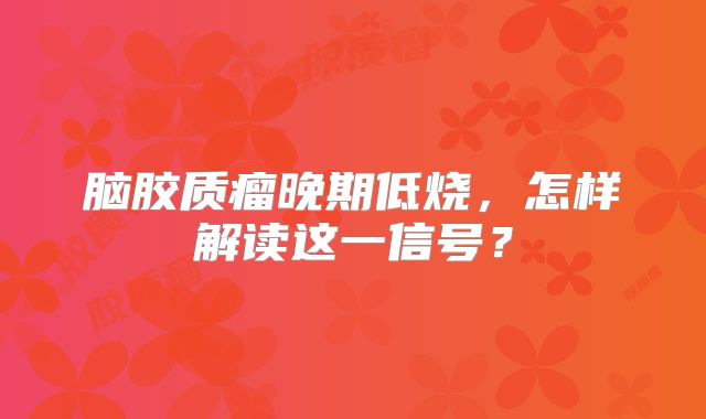 脑胶质瘤晚期低烧，怎样解读这一信号？
