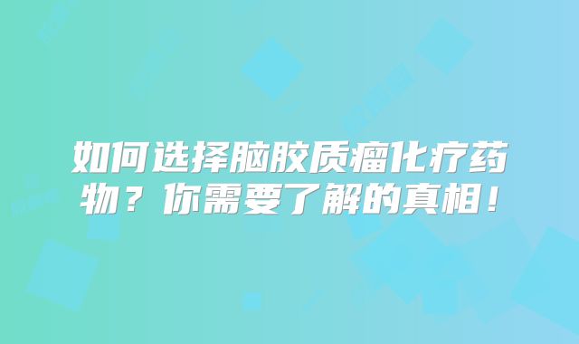 如何选择脑胶质瘤化疗药物？你需要了解的真相！