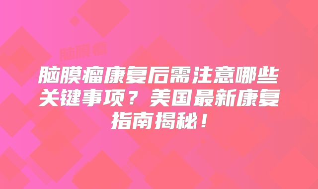 脑膜瘤康复后需注意哪些关键事项？美国最新康复指南揭秘！