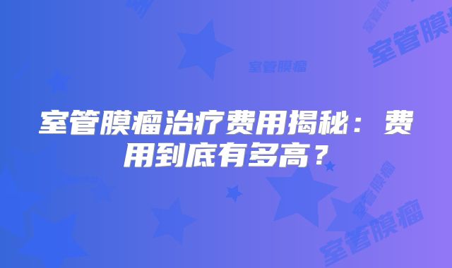 室管膜瘤治疗费用揭秘：费用到底有多高？