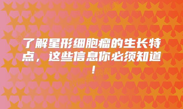 了解星形细胞瘤的生长特点，这些信息你必须知道！