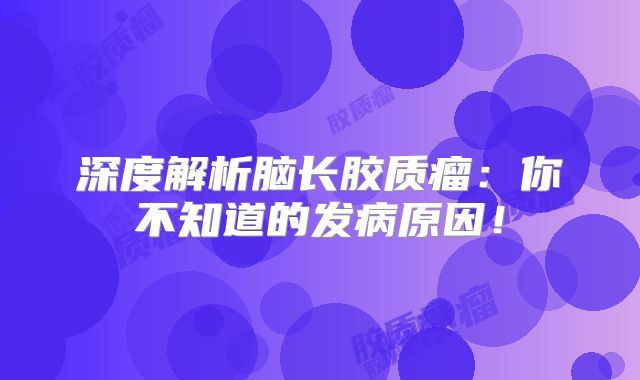 深度解析脑长胶质瘤：你不知道的发病原因！