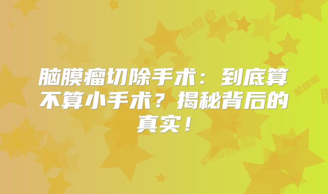 脑膜瘤切除手术：到底算不算小手术？揭秘背后的真实！
