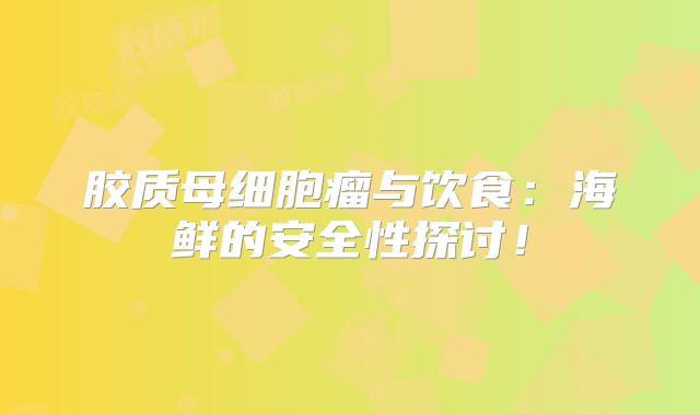 胶质母细胞瘤与饮食：海鲜的安全性探讨！