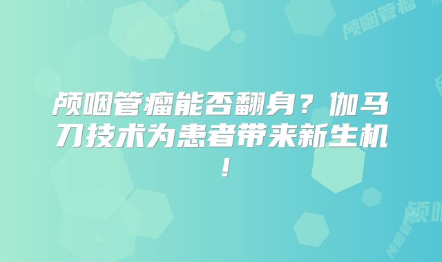 颅咽管瘤能否翻身？伽马刀技术为患者带来新生机！