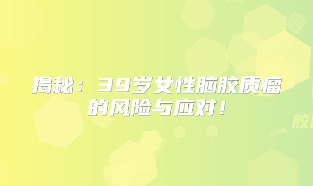 揭秘：39岁女性脑胶质瘤的风险与应对！