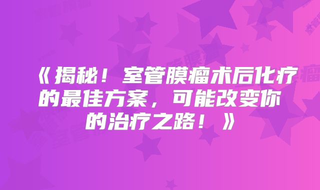 《揭秘！室管膜瘤术后化疗的最佳方案，可能改变你的治疗之路！》