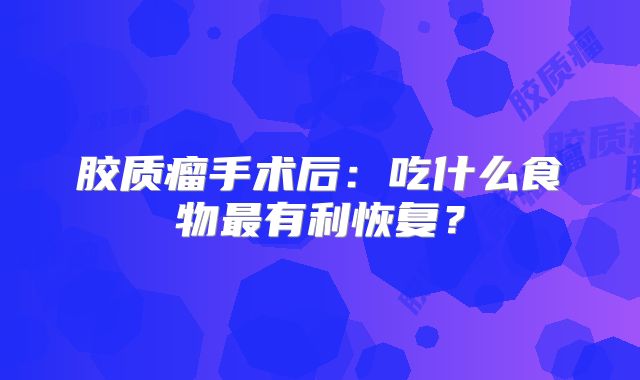 胶质瘤手术后：吃什么食物最有利恢复？