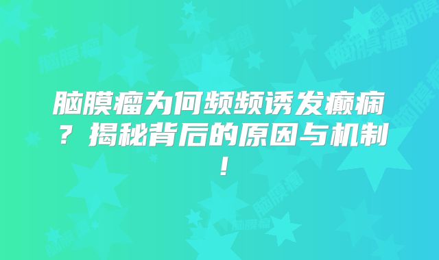 脑膜瘤为何频频诱发癫痫？揭秘背后的原因与机制！