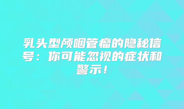 乳头型颅咽管瘤的隐秘信号：你可能忽视的症状和警示！
