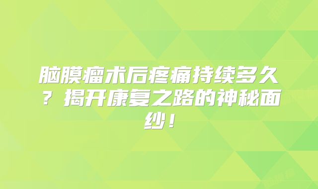 脑膜瘤术后疼痛持续多久？揭开康复之路的神秘面纱！