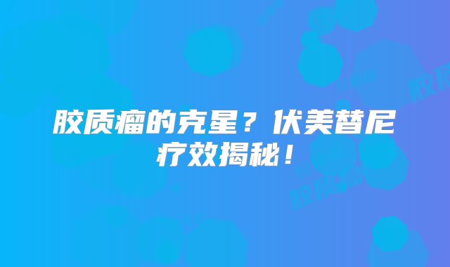 胶质瘤的克星？伏美替尼疗效揭秘！