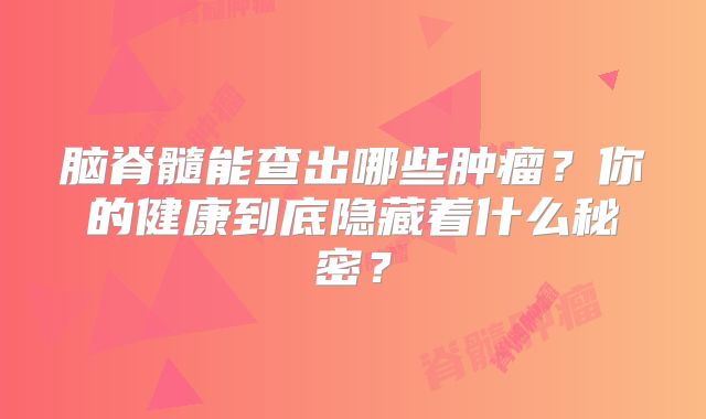 脑脊髓能查出哪些肿瘤？你的健康到底隐藏着什么秘密？