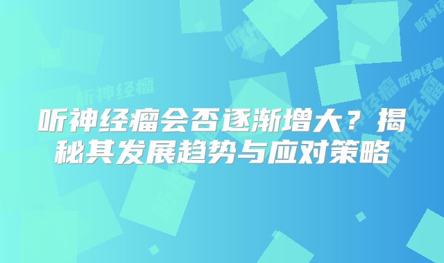 听神经瘤会否逐渐增大？揭秘其发展趋势与应对策略