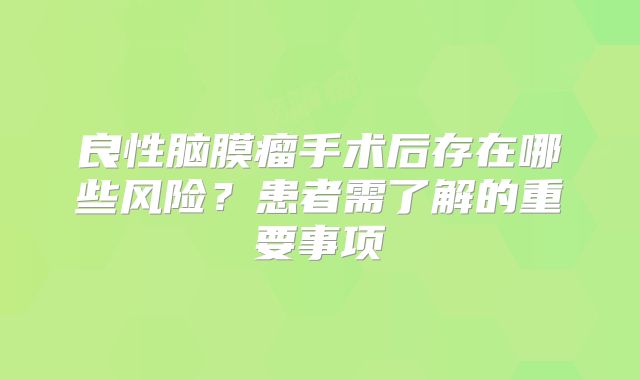 良性脑膜瘤手术后存在哪些风险？患者需了解的重要事项