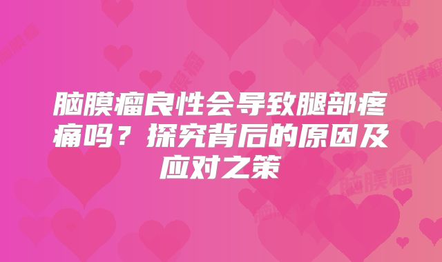 脑膜瘤良性会导致腿部疼痛吗？探究背后的原因及应对之策