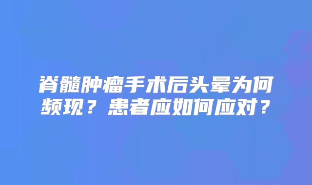 脊髓肿瘤手术后头晕为何频现？患者应如何应对？