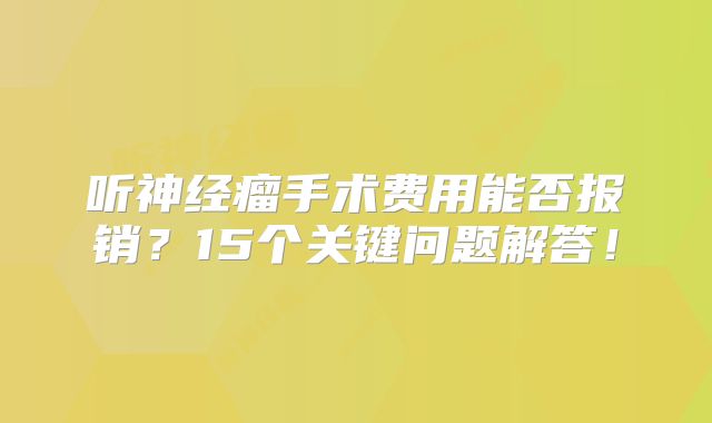 听神经瘤手术费用能否报销？15个关键问题解答！