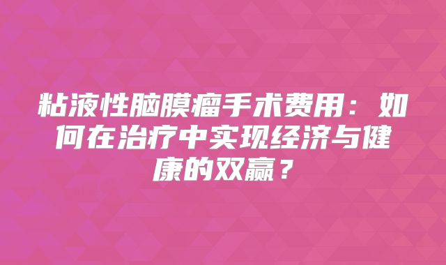 粘液性脑膜瘤手术费用：如何在治疗中实现经济与健康的双赢？