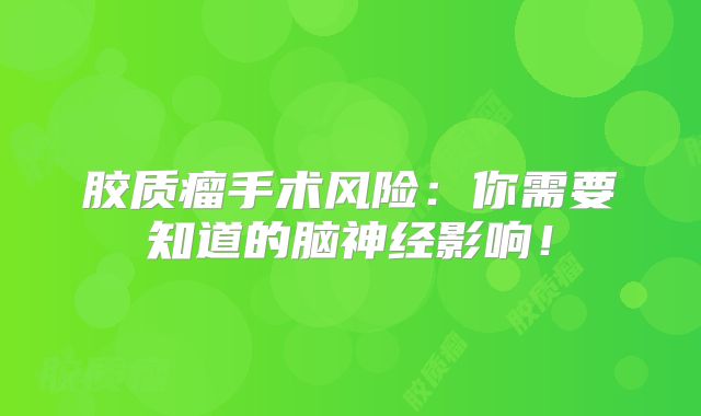 胶质瘤手术风险：你需要知道的脑神经影响！