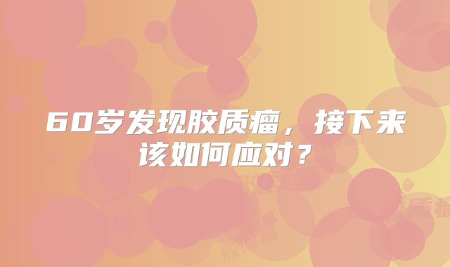 60岁发现胶质瘤，接下来该如何应对？