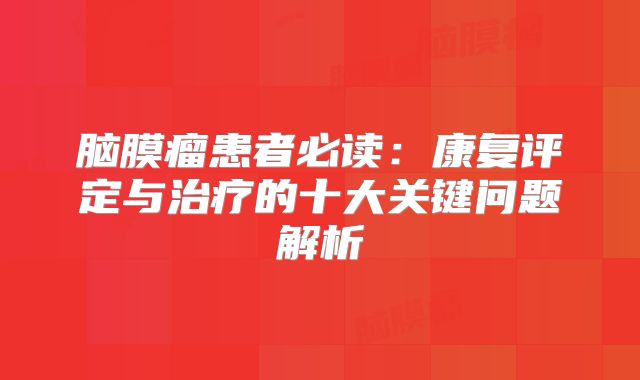 脑膜瘤患者必读：康复评定与治疗的十大关键问题解析