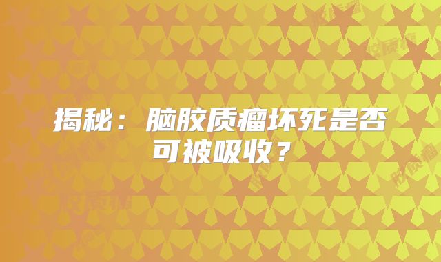 揭秘：脑胶质瘤坏死是否可被吸收？