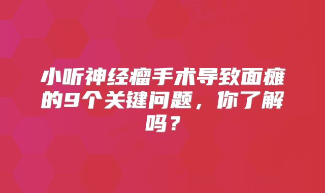 小听神经瘤手术导致面瘫的9个关键问题，你了解吗？
