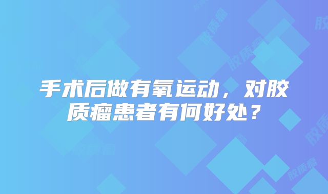 手术后做有氧运动，对胶质瘤患者有何好处？