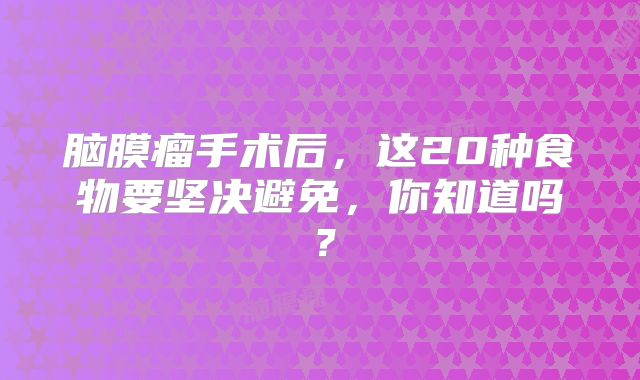 脑膜瘤手术后，这20种食物要坚决避免，你知道吗？