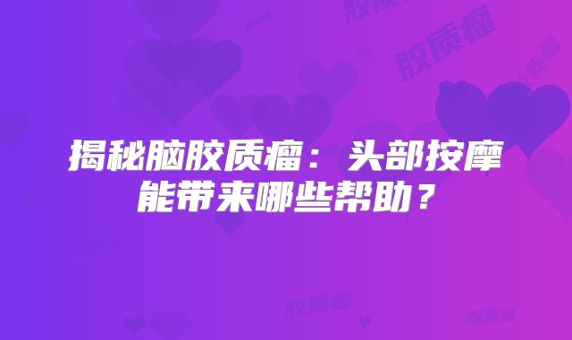 揭秘脑胶质瘤：头部按摩能带来哪些帮助？
