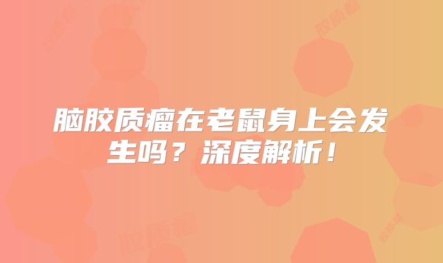 脑胶质瘤在老鼠身上会发生吗？深度解析！