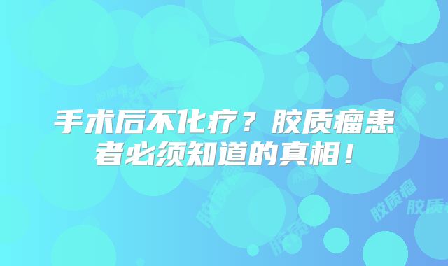 手术后不化疗？胶质瘤患者必须知道的真相！
