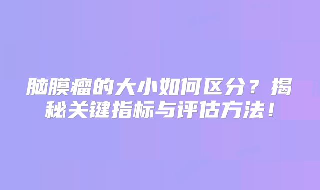 脑膜瘤的大小如何区分？揭秘关键指标与评估方法！