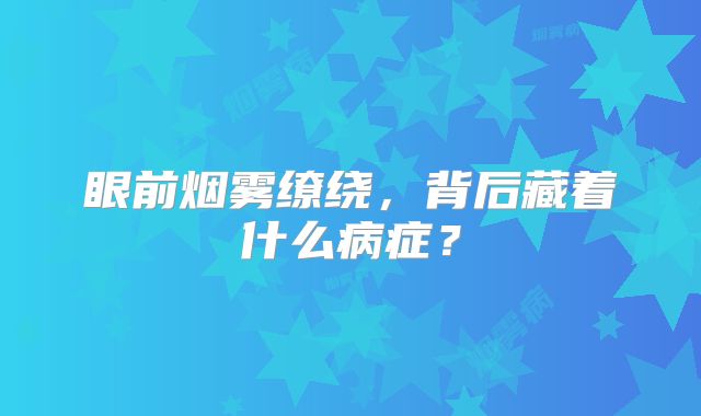 眼前烟雾缭绕，背后藏着什么病症？