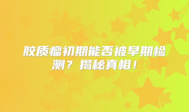 胶质瘤初期能否被早期检测？揭秘真相！