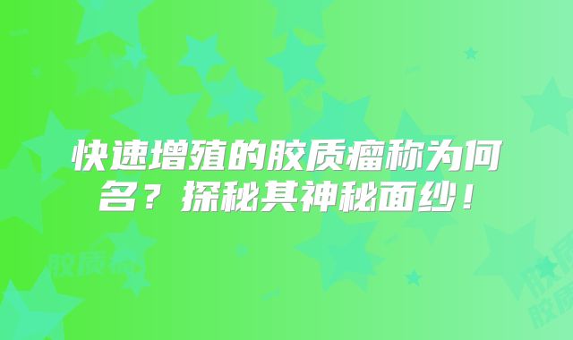 快速增殖的胶质瘤称为何名？探秘其神秘面纱！